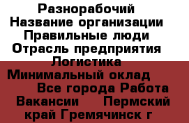 Разнорабочий › Название организации ­ Правильные люди › Отрасль предприятия ­ Логистика › Минимальный оклад ­ 30 000 - Все города Работа » Вакансии   . Пермский край,Гремячинск г.